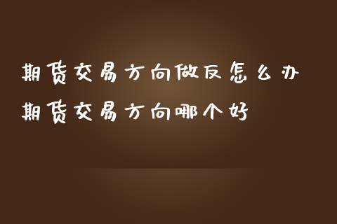 期货交易方向做反怎么办 期货交易方向哪个好