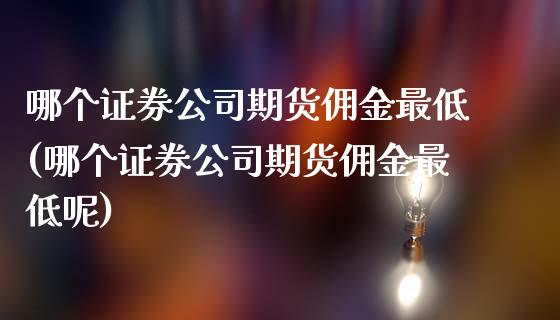 哪个证券公司期货佣金最低(哪个证券公司期货佣金最低呢)