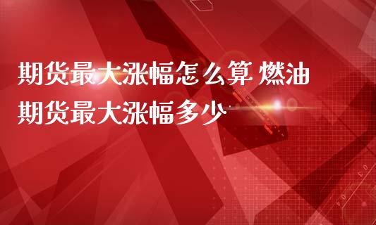 期货最大涨幅怎么算 燃油期货最大涨幅多少_https://www.dglong8.com_理财百科_第1张