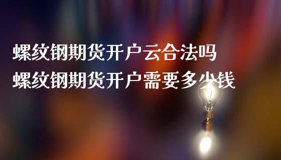螺纹钢期货开户云合法吗 螺纹钢期货开户需要多少钱