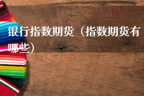银行指数期货（指数期货有哪些）