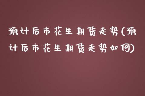 预计后市花生期货走势(预计后市花生期货走势如何)