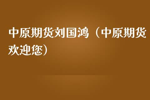 中原期货刘国鸿（中原期货欢迎您）