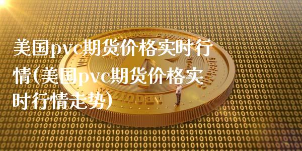 美国pvc期货价格实时行情(美国pvc期货价格实时行情走势)