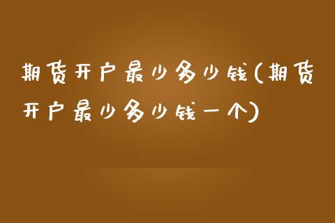 期货开户最少多少钱(期货开户最少多少钱一个)