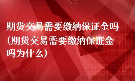 期货交易需要缴纳保证金吗(期货交易需要缴纳保证金吗为什么)