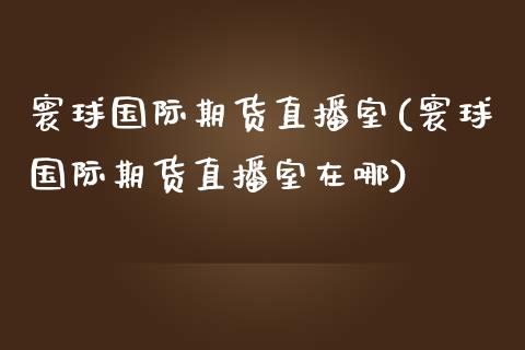 寰球国际期货直播室(寰球国际期货直播室在哪)