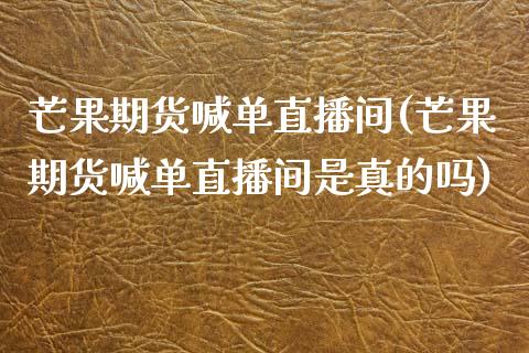 芒果期货喊单直播间(芒果期货喊单直播间是真的吗)