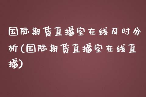 国际期货直播室在线及时分析(国际期货直播室在线直播)