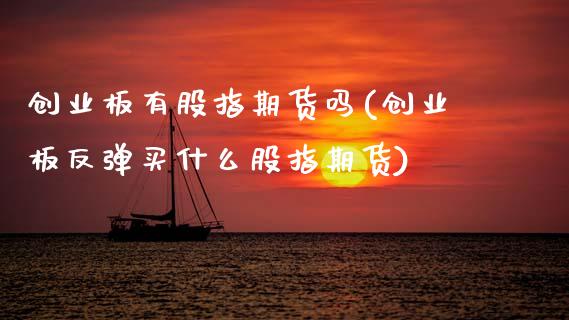 创业板有股指期货吗(创业板反弹买什么股指期货)