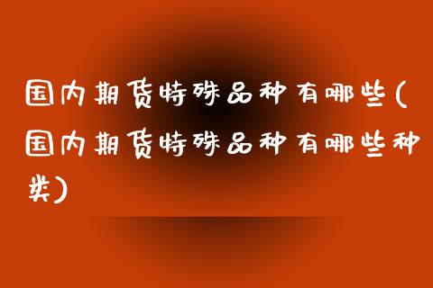 国内期货特殊品种有哪些(国内期货特殊品种有哪些种类)