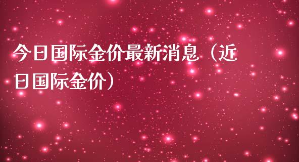 今日国际金价最新消息（近日国际金价）