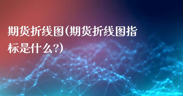 期货折线图(期货折线图指标是什么?)
