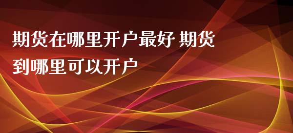 期货在哪里开户最好 期货到哪里可以开户
