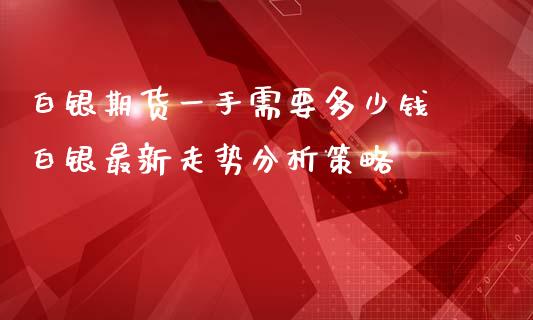 白银期货一手需要多少钱 白银最新走势分析策略