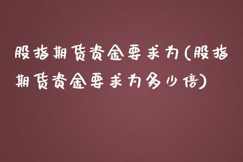 股指期货资金要求为(股指期货资金要求为多少倍)