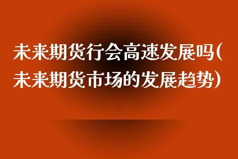未来期货行会高速发展吗(未来期货市场的发展趋势)