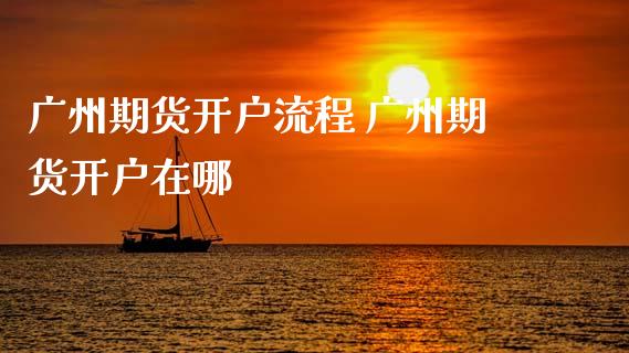 广州期货开户流程 广州期货开户在哪_https://www.dglong8.com_理财百科_第1张