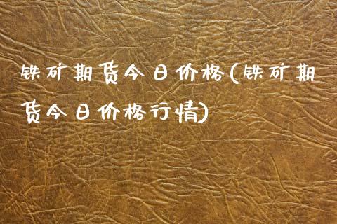 铁矿期货今日价格(铁矿期货今日价格行情)