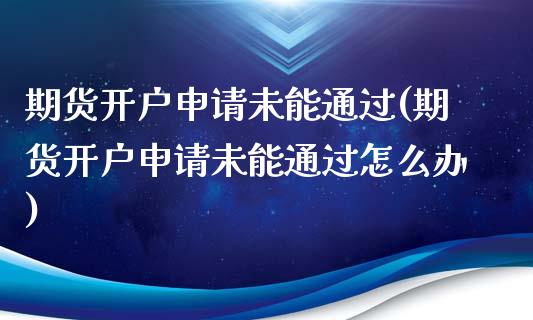 期货开户申请未能通过(期货开户申请未能通过怎么办)