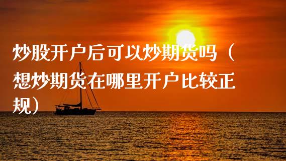 炒股开户后可以炒期货吗（想炒期货在哪里开户比较正规）