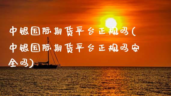 中银国际期货平台正规吗(中银国际期货平台正规吗安全吗)