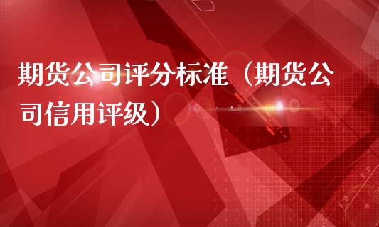 期货公司评分标准（期货公司信用评级）