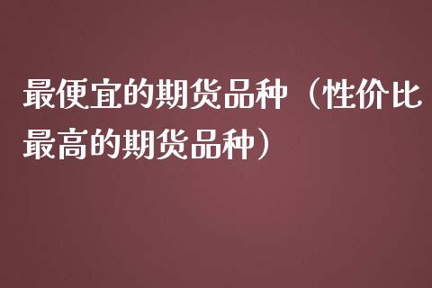 最便宜的期货品种（性价比最高的期货品种）