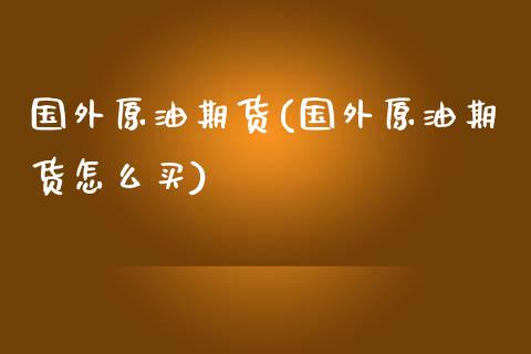 国外原油期货(国外原油期货怎么买)