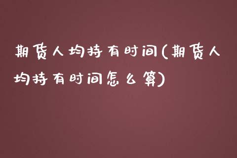 期货人均持有时间(期货人均持有时间怎么算)