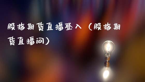 股指期货直播登入（股指期货直播间）