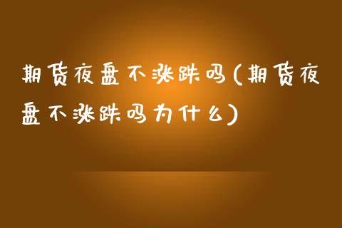 期货夜盘不涨跌吗(期货夜盘不涨跌吗为什么)