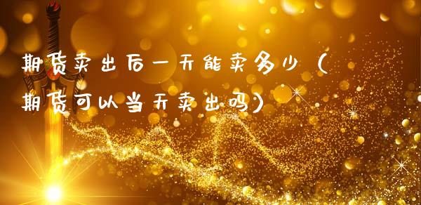 期货卖出后一天能卖多少（期货可以当天卖出吗）