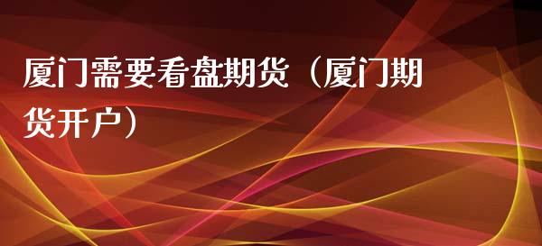 厦门需要看盘期货（厦门期货开户）