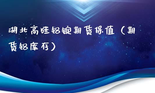 湖北高硅铝锭期货保值（期货铝库存）