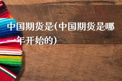 中国期货是(中国期货是哪一年开始的)
