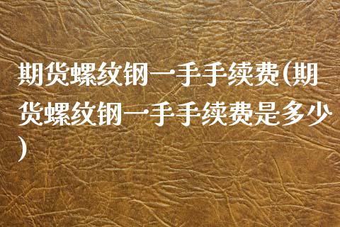 期货螺纹钢一手手续费(期货螺纹钢一手手续费是多少)