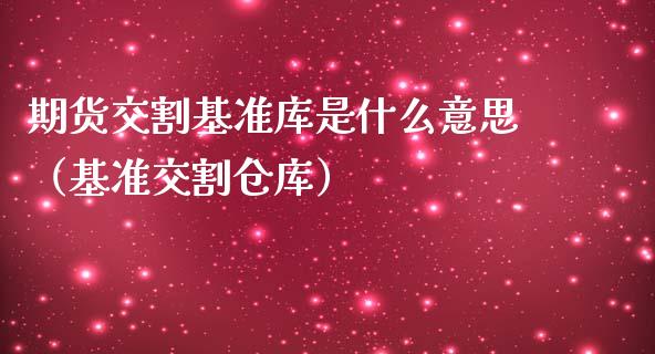 期货交割基准库是什么意思（基准交割仓库）