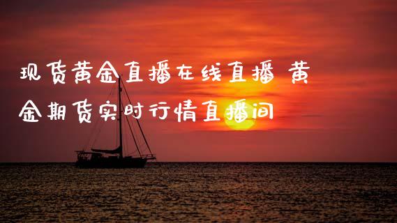 现货黄金直播在线直播 黄金期货实时行情直播间