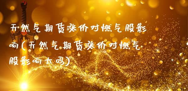 天然气期货涨价对燃气股影响(天然气期货涨价对燃气股影响大吗)