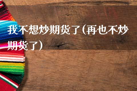 我不想炒期货了(再也不炒期货了)