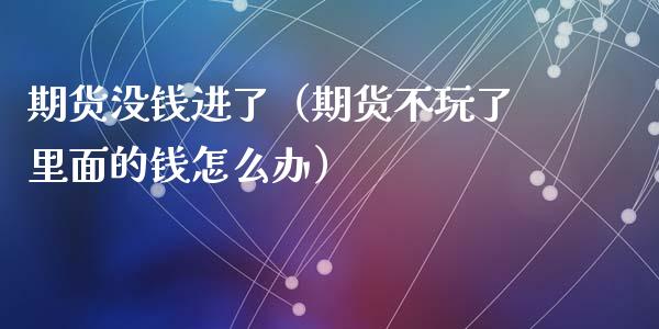 期货没钱进了（期货不玩了里面的钱怎么办）