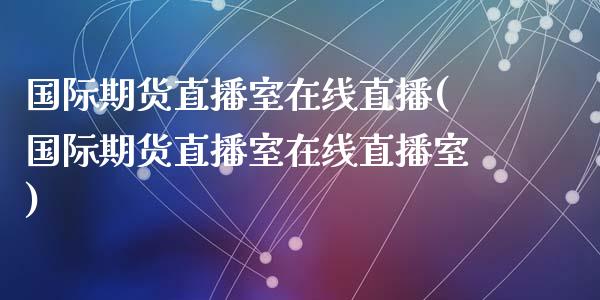 国际期货直播室在线直播(国际期货直播室在线直播室)