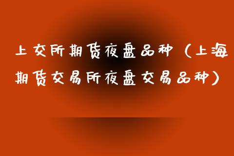 上交所期货夜盘品种（上海期货交易所夜盘交易品种）