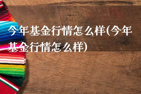 今年基金行情怎么样(今年基金行情怎么样)