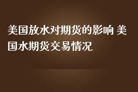 美国放水对期货的影响 美国水期货交易情况
