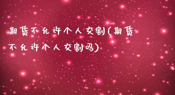 期货不允许个人交割(期货不允许个人交割吗)