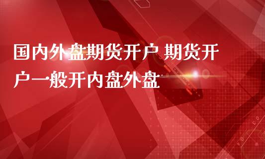 国内外盘期货开户 期货开户一般开内盘外盘