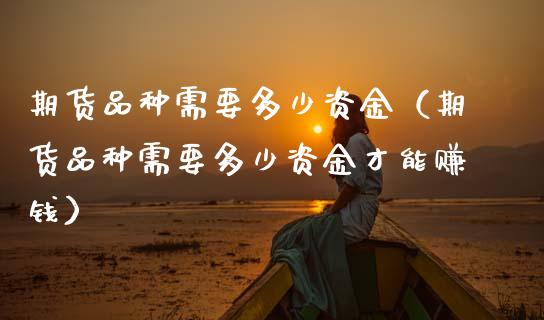 期货品种需要多少资金（期货品种需要多少资金才能赚钱）