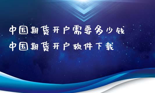 中国期货开户需要多少钱 中国期货开户软件下载